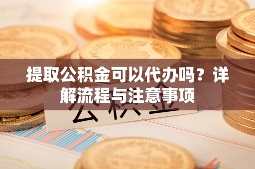 徐州提取公积金可以代办吗？详解流程与注意事项