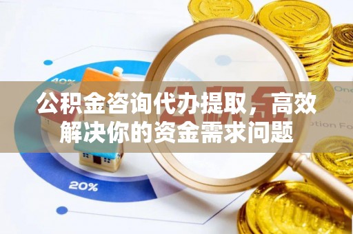 徐州公积金咨询代办提取，高效解决你的资金需求问题