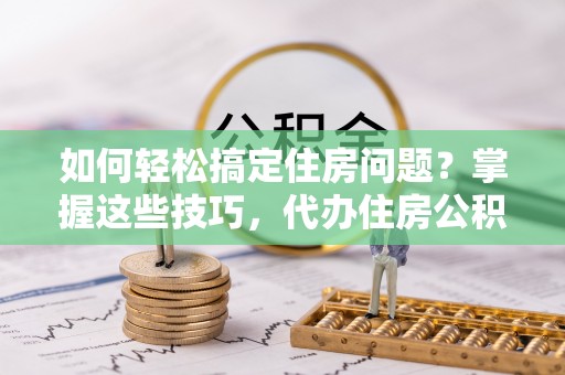 徐州如何轻松搞定住房问题？掌握这些技巧，代办住房公积金提取不再难