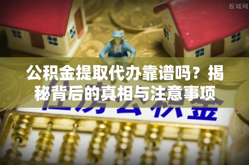 徐州公积金提取代办靠谱吗？揭秘背后的真相与注意事项