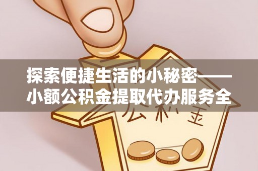 徐州探索便捷生活的小秘密——小额公积金提取代办服务全解析