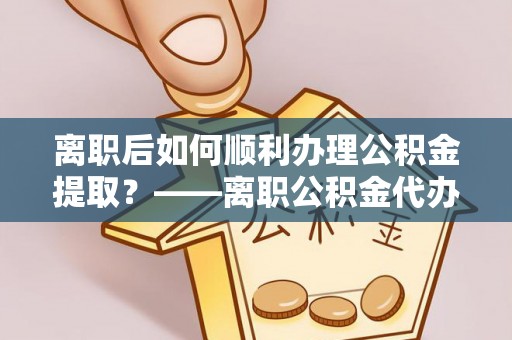 徐州离职后如何顺利办理公积金提取？——离职公积金代办提取全攻略