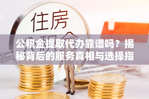 徐州公积金提取代办靠谱吗？揭秘背后的服务真相与选择指南