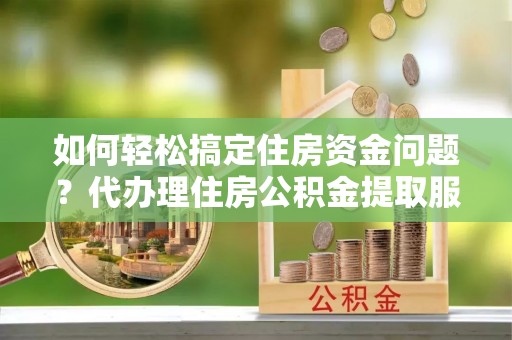 徐州如何轻松搞定住房资金问题？代办理住房公积金提取服务全解析