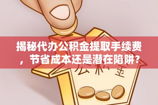 徐州揭秘代办公积金提取手续费，节省成本还是潜在陷阱？