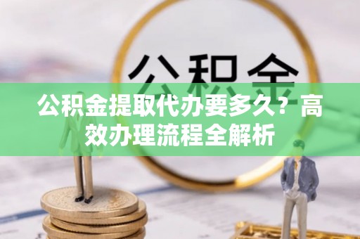 徐州公积金提取代办要多久？高效办理流程全解析