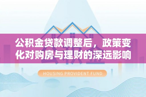 徐州公积金贷款调整后，政策变化对购房与理财的深远影响