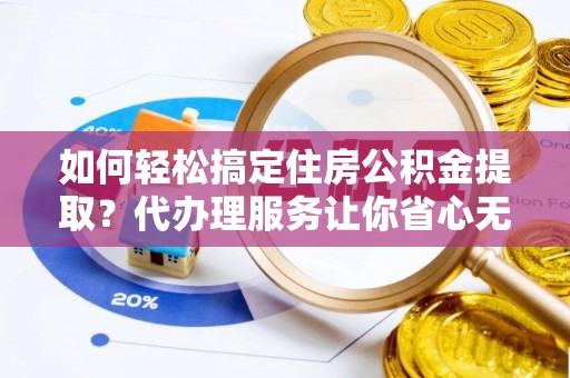 徐州如何轻松搞定住房公积金提取？代办理服务让你省心无忧
