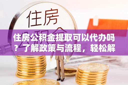 徐州住房公积金提取可以代办吗？了解政策与流程，轻松解决疑惑