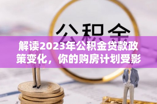 徐州解读2023年公积金贷款政策变化，你的购房计划受影响了吗？