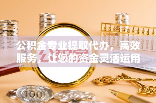 徐州公积金专业提取代办，高效服务，让您的资金灵活运用