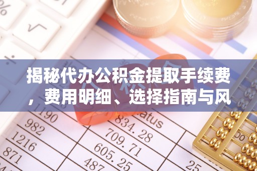 徐州揭秘代办公积金提取手续费，费用明细、选择指南与风险防范