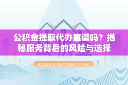 徐州公积金提取代办靠谱吗？揭秘服务背后的风险与选择