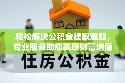 徐州轻松解决公积金提取难题，专业服务助您实现财富增值——代办公积金提取