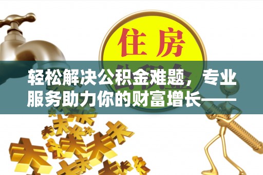 徐州轻松解决公积金难题，专业服务助力你的财富增长——代办公积金提取