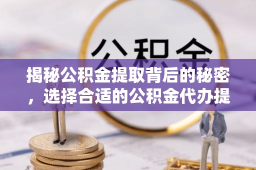 徐州揭秘公积金提取背后的秘密，选择合适的公积金代办提取公司是关键