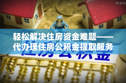 徐州轻松解决住房资金难题——代办理住房公积金提取服务详解