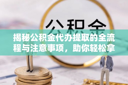 徐州揭秘公积金代办提取的全流程与注意事项，助你轻松拿回属于自己的钱