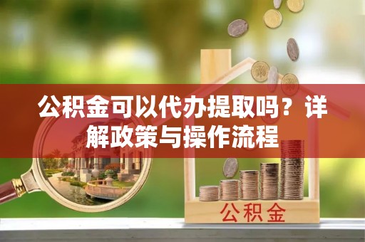 徐州公积金可以代办提取吗？详解政策与操作流程