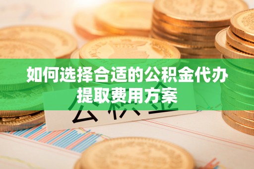 徐州如何选择合适的公积金代办提取费用方案