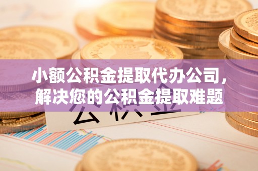 徐州小额公积金提取代办公司，解决您的公积金提取难题