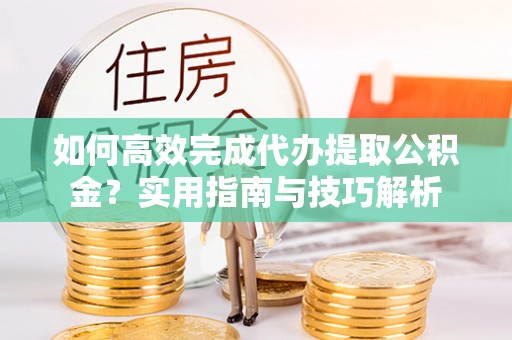 徐州如何高效完成代办提取公积金？实用指南与技巧解析