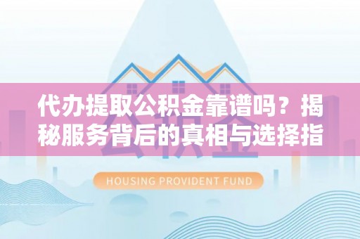 徐州代办提取公积金靠谱吗？揭秘服务背后的真相与选择指南
