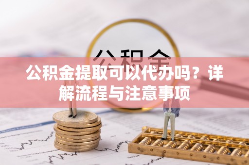 徐州公积金提取可以代办吗？详解流程与注意事项