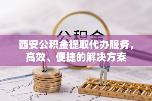 徐州西安公积金提取代办服务，高效、便捷的解决方案