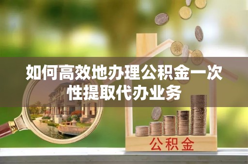徐州如何高效地办理公积金一次性提取代办业务