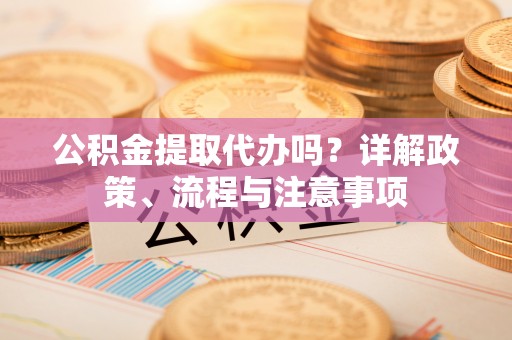 徐州公积金提取代办吗？详解政策、流程与注意事项