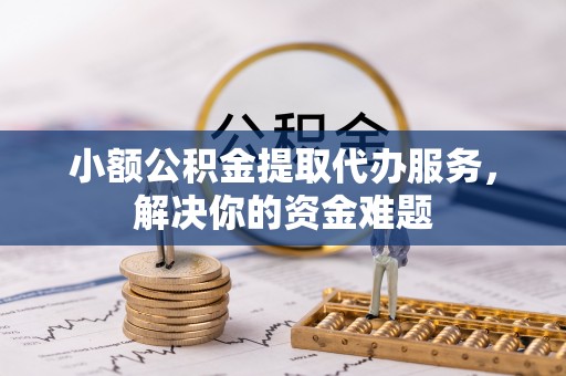 徐州小额公积金提取代办服务，解决你的资金难题