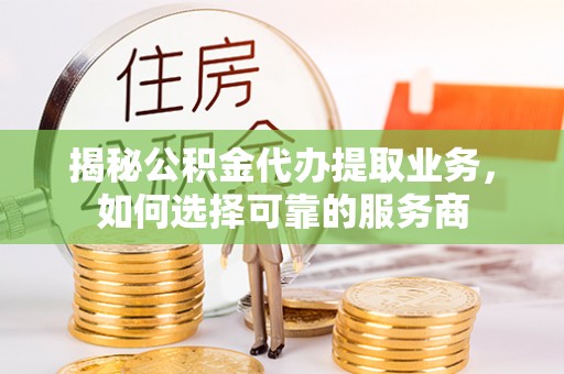 徐州揭秘公积金代办提取业务，如何选择可靠的服务商