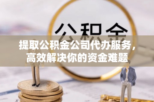 徐州提取公积金公司代办服务，高效解决你的资金难题