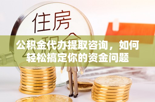徐州公积金代办提取咨询，如何轻松搞定你的资金问题