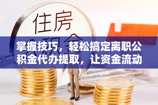 徐州掌握技巧，轻松搞定离职公积金代办提取，让资金流动更便捷