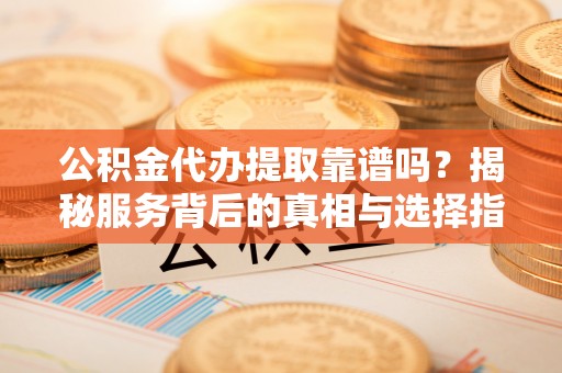 徐州公积金代办提取靠谱吗？揭秘服务背后的真相与选择指南