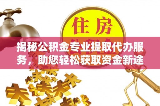 徐州揭秘公积金专业提取代办服务，助您轻松获取资金新途径