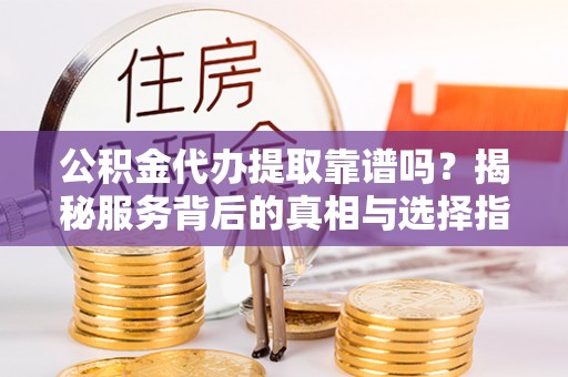 徐州公积金代办提取靠谱吗？揭秘服务背后的真相与选择指南