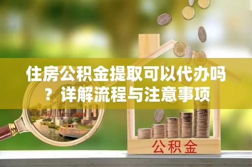 徐州住房公积金提取可以代办吗？详解流程与注意事项