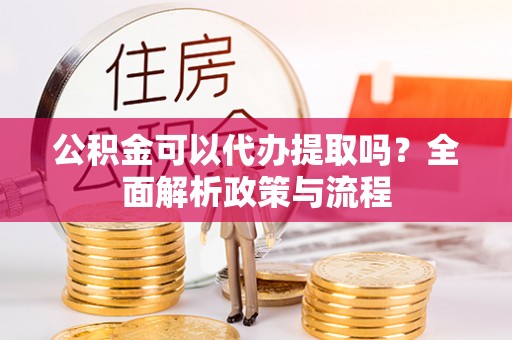 徐州公积金可以代办提取吗？全面解析政策与流程