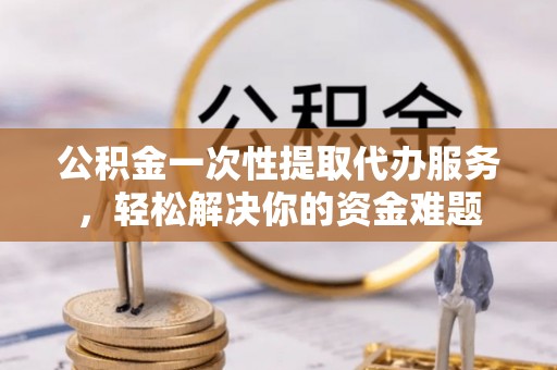 徐州公积金一次性提取代办服务，轻松解决你的资金难题