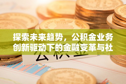 徐州探索未来趋势，公积金业务创新驱动下的金融变革与社会价值