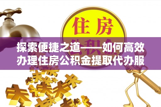 徐州探索便捷之道——如何高效办理住房公积金提取代办服务