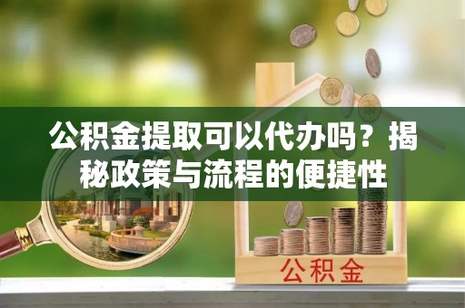 徐州公积金提取可以代办吗？揭秘政策与流程的便捷性