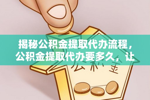 徐州揭秘公积金提取代办流程，公积金提取代办要多久，让你心中有数