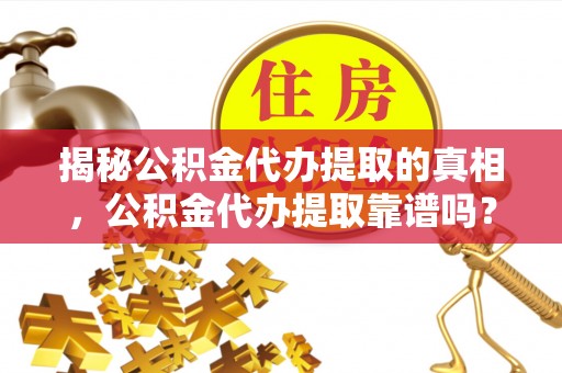 徐州揭秘公积金代办提取的真相，公积金代办提取靠谱吗？你需要知道这些关键点