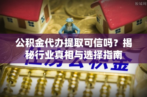 徐州公积金代办提取可信吗？揭秘行业真相与选择指南