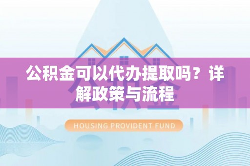 徐州公积金可以代办提取吗？详解政策与流程