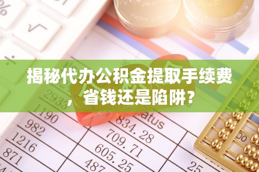 徐州揭秘代办公积金提取手续费，省钱还是陷阱？